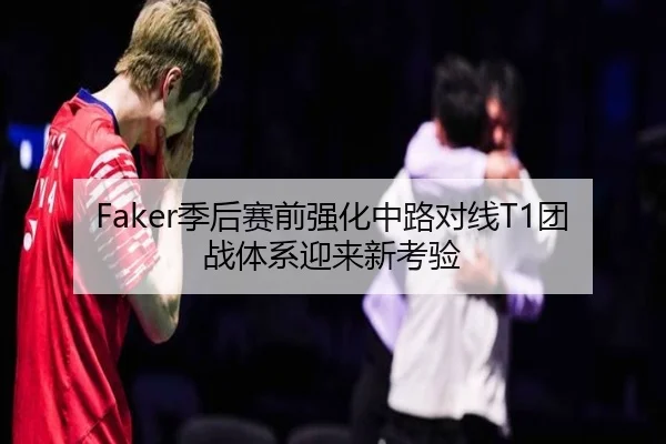 Faker季后赛前强化中路对线T1团战体系迎来新考验